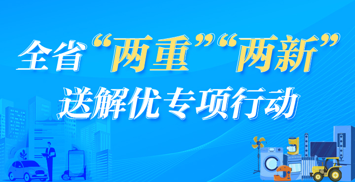 专题丨全省“两重”“两新”送解优专项...